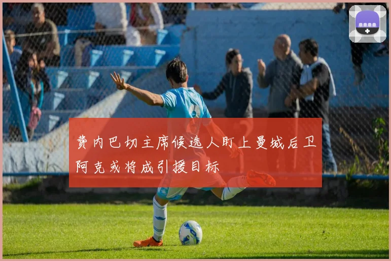 费内巴切主席候选人盯上曼城后卫阿克或将成引援目标