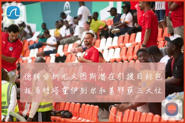 德转分析尤文图斯潜在引援目标包括马特塔霍伊别尔和基耶萨三大位置补强方案