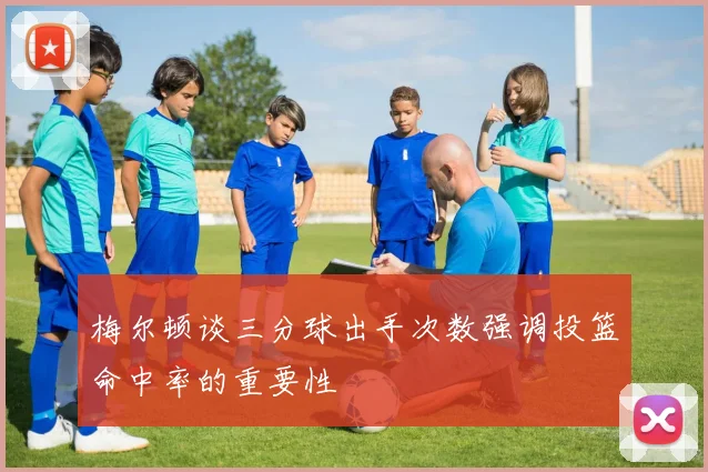 梅尔顿谈三分球出手次数强调投篮命中率的重要性