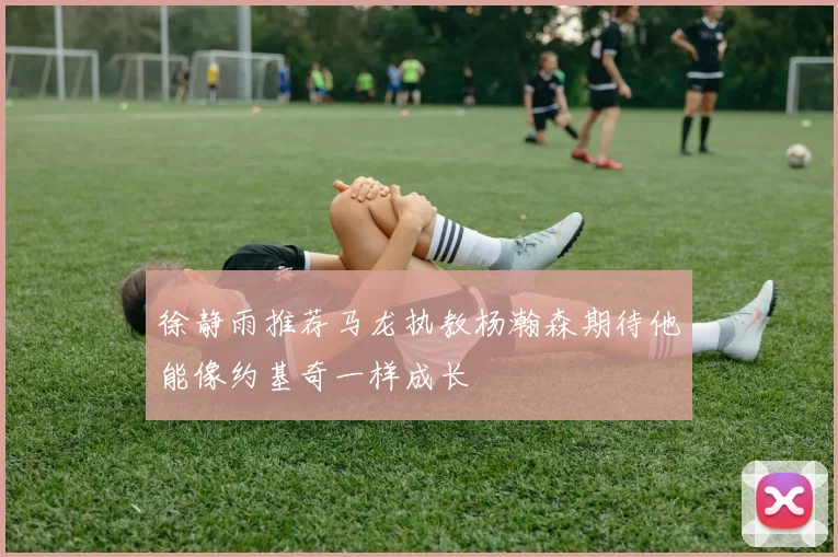 徐静雨推荐马龙执教杨瀚森期待他能像约基奇一样成长