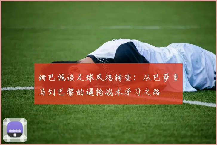 姆巴佩谈足球风格转变：从巴萨皇马到巴黎的逼抢战术学习之路