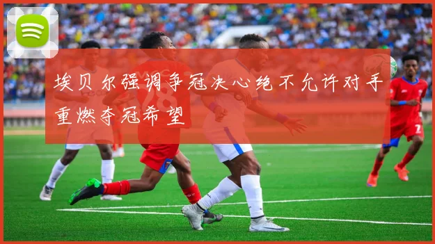埃贝尔强调争冠决心绝不允许对手重燃夺冠希望