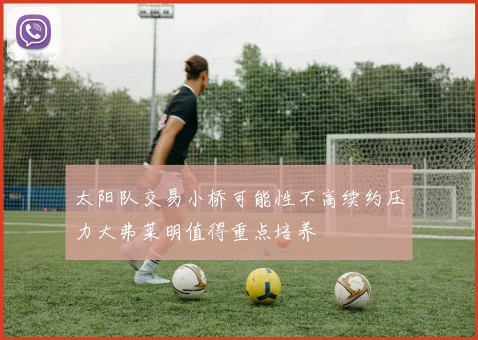 太阳队交易小桥可能性不高续约压力大弗莱明值得重点培养