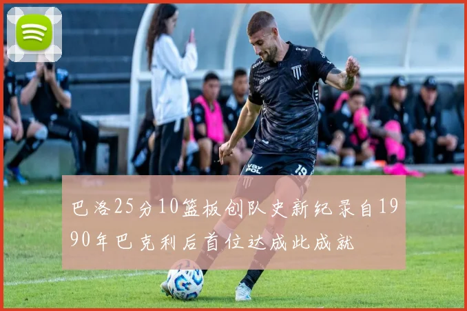 巴洛25分10篮板创队史新纪录自1990年巴克利后首位达成此成就