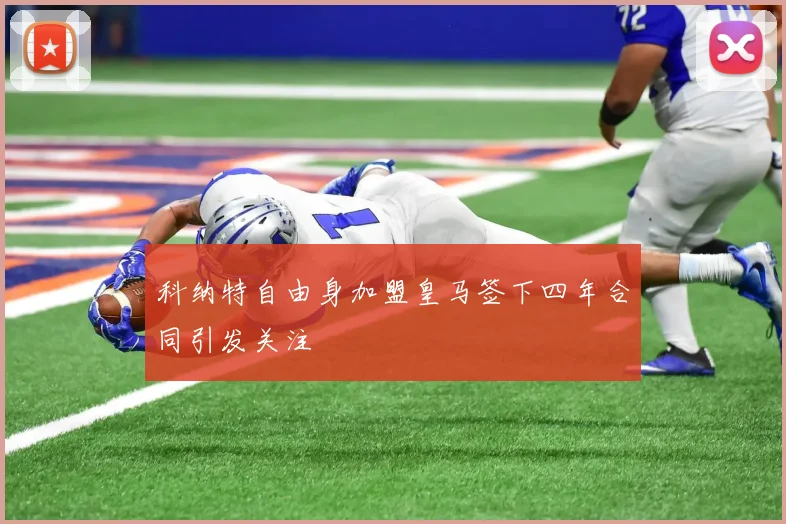 科纳特自由身加盟皇马签下四年合同引发关注