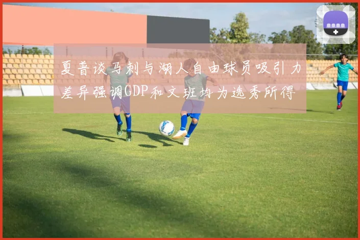 夏普谈马刺与湖人自由球员吸引力差异强调GDP和文班均为选秀所得