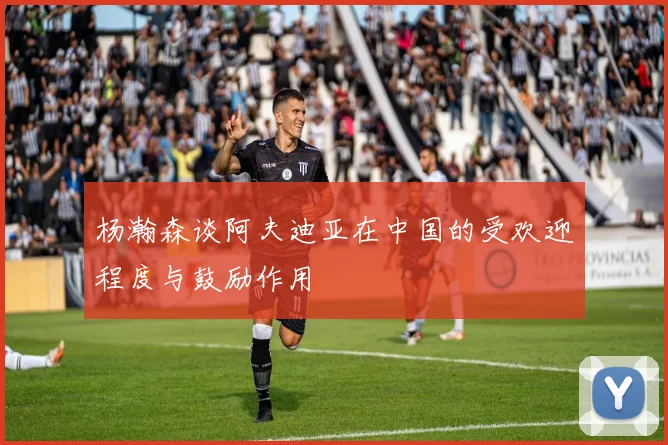 杨瀚森谈阿夫迪亚在中国的受欢迎程度与鼓励作用