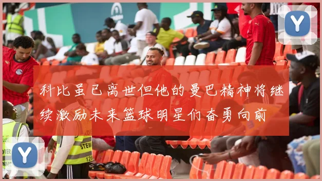 科比虽已离世但他的曼巴精神将继续激励未来篮球明星们奋勇向前
