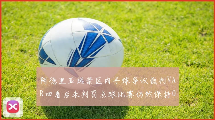阿德里亚诺禁区内手球争议裁判VAR回看后未判罚点球比赛仍然保持0-0平局