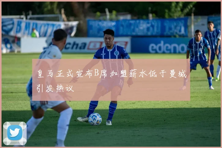 皇马正式宣布B席加盟薪水低于曼城引发热议