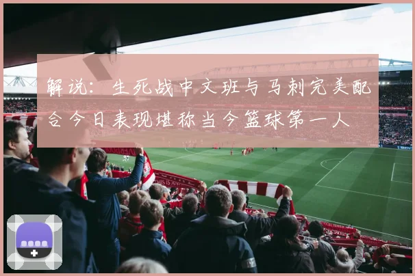 解说：生死战中文班与马刺完美配合今日表现堪称当今篮球第一人