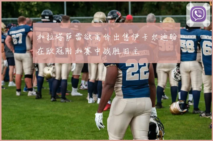 加拉塔萨雷欲高价出售伊卡尔迪盼在欧冠附加赛中战胜旧主