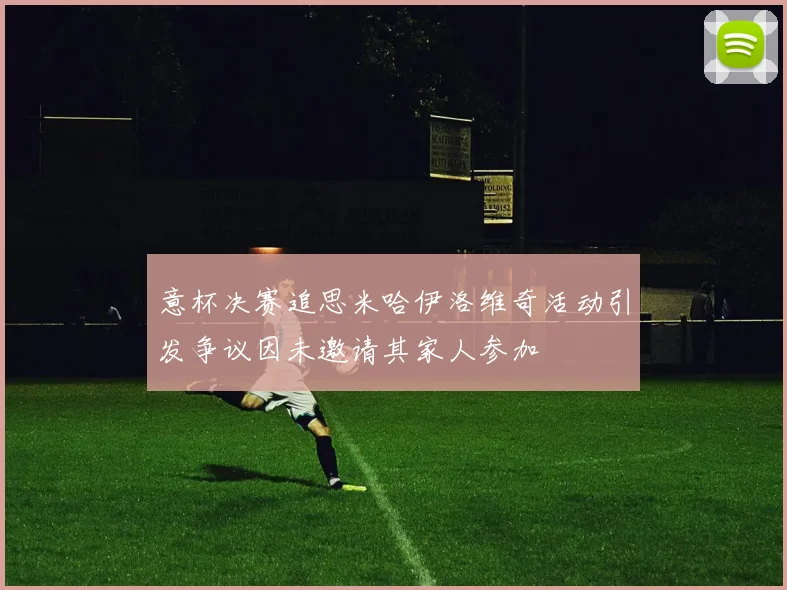 意杯决赛追思米哈伊洛维奇活动引发争议因未邀请其家人参加