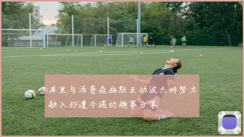 库里与汤普森幽默互动波杰姆努力融入却遭冷遇的趣事分享