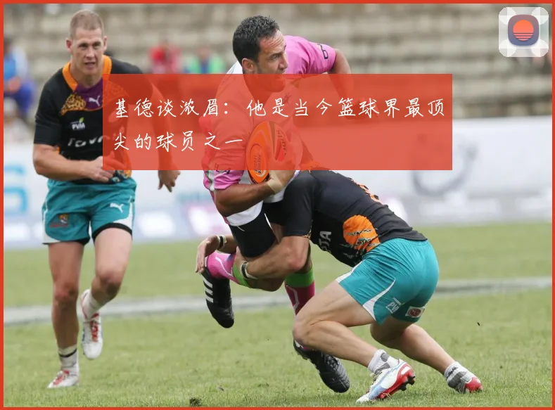 基德谈浓眉：他是当今篮球界最顶尖的球员之一
