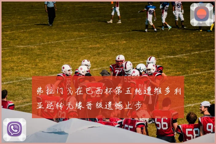 弗拉门戈在巴西杯第五轮遭维多利亚逆转无缘晋级遗憾止步