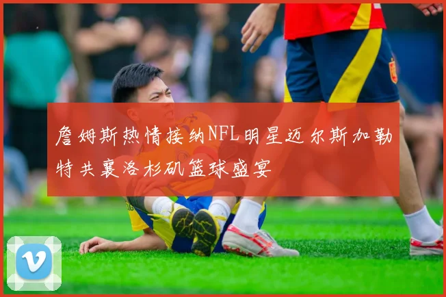 詹姆斯热情接纳NFL明星迈尔斯加勒特共襄洛杉矶篮球盛宴