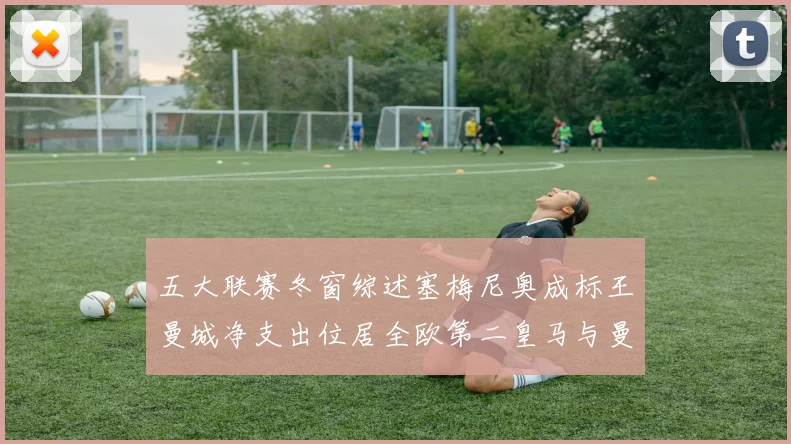 五大联赛冬窗综述塞梅尼奥成标王曼城净支出位居全欧第二皇马与曼联均未投入